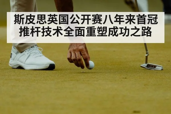 斯皮思英国公开赛八年来首冠 推杆技术全面重塑成功之路