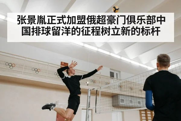 张景胤正式加盟俄超豪门俱乐部中国排球留洋的征程树立新的标杆