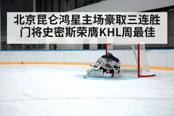 北京昆仑鸿星主场豪取三连胜门将史密斯荣膺KHL周最佳