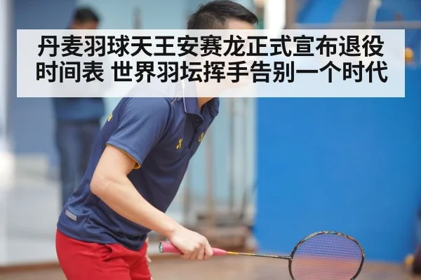 丹麦羽球天王安赛龙正式宣布退役时间表 世界羽坛挥手告别一个时代