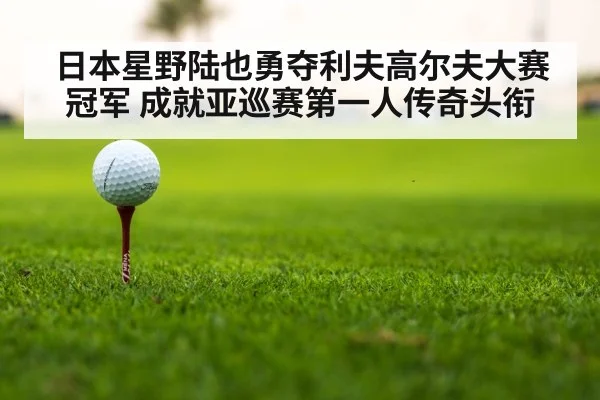 日本星野陆也勇夺利夫高尔夫大赛冠军 成就亚巡赛第一人传奇头衔